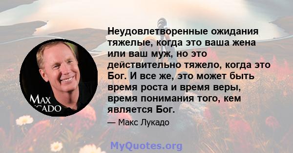 Неудовлетворенные ожидания тяжелые, когда это ваша жена или ваш муж, но это действительно тяжело, когда это Бог. И все же, это может быть время роста и время веры, время понимания того, кем является Бог.