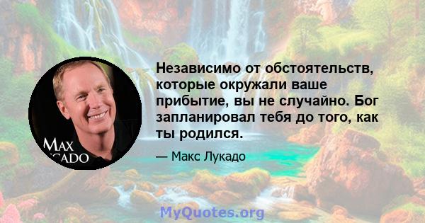 Независимо от обстоятельств, которые окружали ваше прибытие, вы не случайно. Бог запланировал тебя до того, как ты родился.