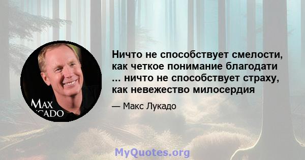 Ничто не способствует смелости, как четкое понимание благодати ... ничто не способствует страху, как невежество милосердия