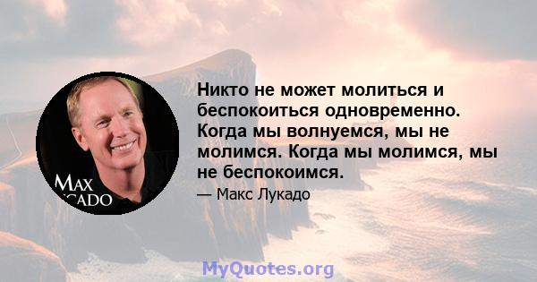 Никто не может молиться и беспокоиться одновременно. Когда мы волнуемся, мы не молимся. Когда мы молимся, мы не беспокоимся.