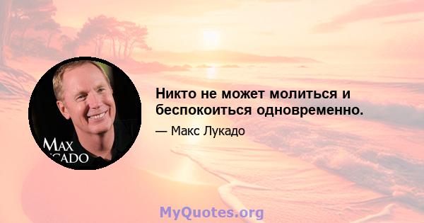 Никто не может молиться и беспокоиться одновременно.