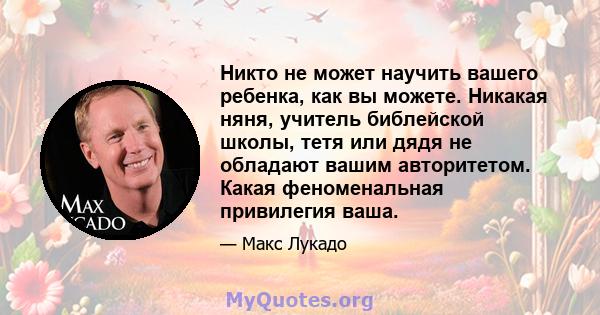 Никто не может научить вашего ребенка, как вы можете. Никакая няня, учитель библейской школы, тетя или дядя не обладают вашим авторитетом. Какая феноменальная привилегия ваша.