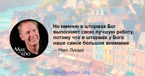 Но именно в штормах Бог выполняет свою лучшую работу, потому что в штормах у Бога наше самое большое внимание