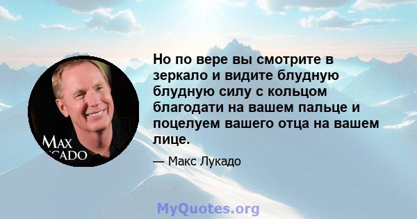 Но по вере вы смотрите в зеркало и видите блудную блудную силу с кольцом благодати на вашем пальце и поцелуем вашего отца на вашем лице.