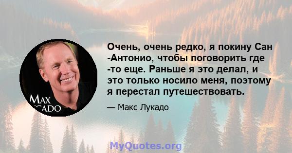 Очень, очень редко, я покину Сан -Антонио, чтобы поговорить где -то еще. Раньше я это делал, и это только носило меня, поэтому я перестал путешествовать.