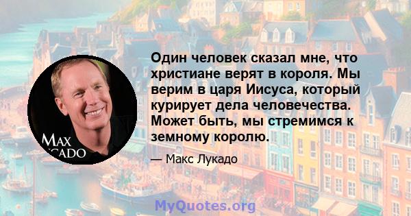 Один человек сказал мне, что христиане верят в короля. Мы верим в царя Иисуса, который курирует дела человечества. Может быть, мы стремимся к земному королю.