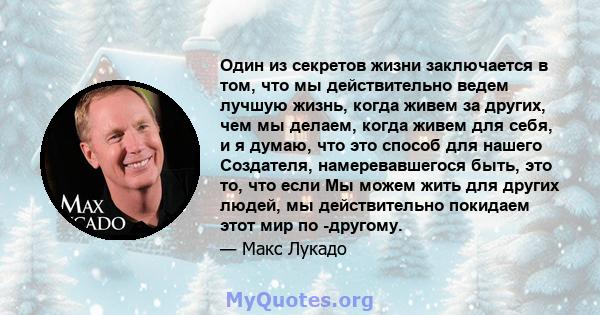 Один из секретов жизни заключается в том, что мы действительно ведем лучшую жизнь, когда живем за других, чем мы делаем, когда живем для себя, и я думаю, что это способ для нашего Создателя, намеревавшегося быть, это