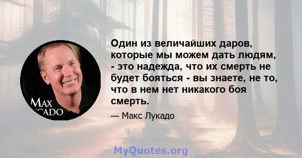 Один из величайших даров, которые мы можем дать людям, - это надежда, что их смерть не будет бояться - вы знаете, не то, что в нем нет никакого боя смерть.