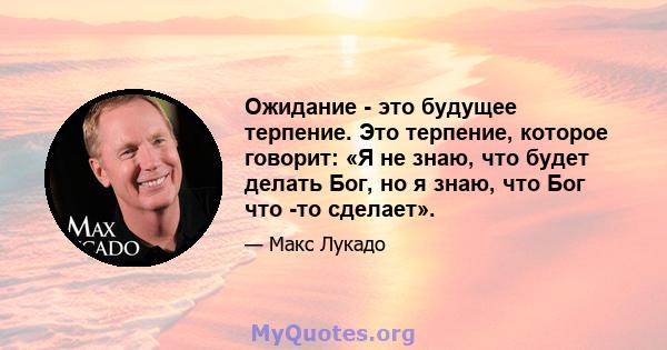 Ожидание - это будущее терпение. Это терпение, которое говорит: «Я не знаю, что будет делать Бог, но я знаю, что Бог что -то сделает».