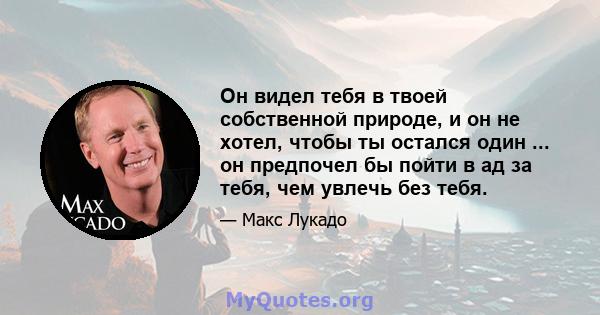 Он видел тебя в твоей собственной природе, и он не хотел, чтобы ты остался один ... он предпочел бы пойти в ад за тебя, чем увлечь без тебя.