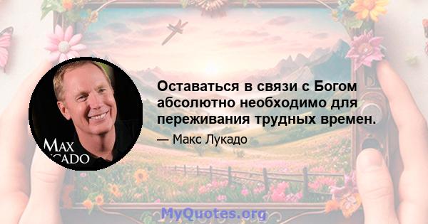 Оставаться в связи с Богом абсолютно необходимо для переживания трудных времен.