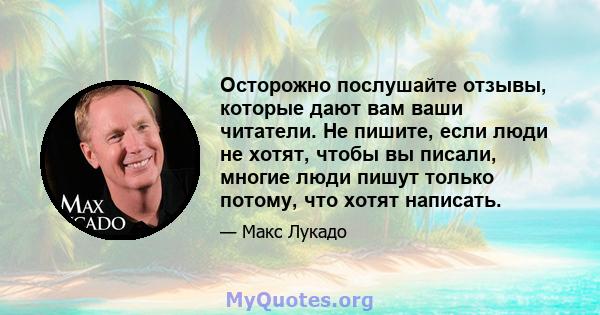 Осторожно послушайте отзывы, которые дают вам ваши читатели. Не пишите, если люди не хотят, чтобы вы писали, многие люди пишут только потому, что хотят написать.