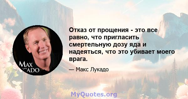 Отказ от прощения - это все равно, что пригласить смертельную дозу яда и надеяться, что это убивает моего врага.