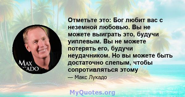 Отметьте это: Бог любит вас с неземной любовью. Вы не можете выиграть это, будучи уиплевым. Вы не можете потерять его, будучи неудачником. Но вы можете быть достаточно слепым, чтобы сопротивляться этому