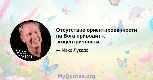 Отсутствие ориентированности на Бога приводит к эгоцентричности.