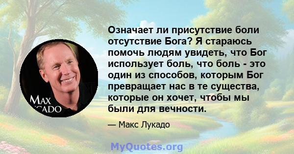 Означает ли присутствие боли отсутствие Бога? Я стараюсь помочь людям увидеть, что Бог использует боль, что боль - это один из способов, которым Бог превращает нас в те существа, которые он хочет, чтобы мы были для