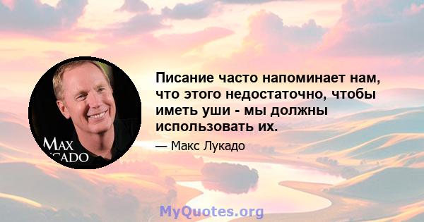 Писание часто напоминает нам, что этого недостаточно, чтобы иметь уши - мы должны использовать их.