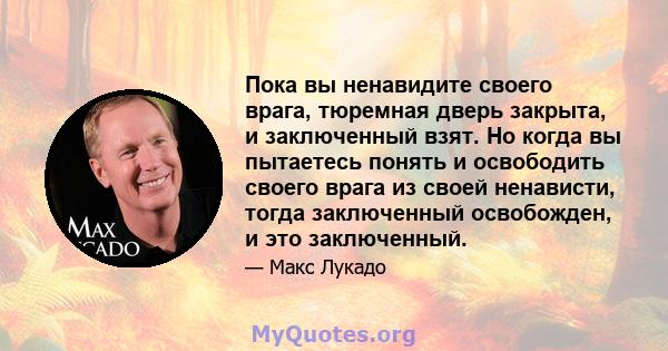 Пока вы ненавидите своего врага, тюремная дверь закрыта, и заключенный взят. Но когда вы пытаетесь понять и освободить своего врага из своей ненависти, тогда заключенный освобожден, и это заключенный.