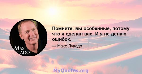 Помните, вы особенные, потому что я сделал вас. И я не делаю ошибок.