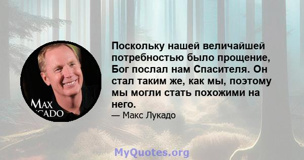 Поскольку нашей величайшей потребностью было прощение, Бог послал нам Спасителя. Он стал таким же, как мы, поэтому мы могли стать похожими на него.