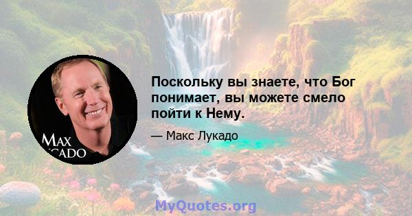 Поскольку вы знаете, что Бог понимает, вы можете смело пойти к Нему.