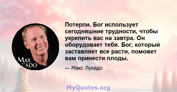 Потерпи. Бог использует сегодняшние трудности, чтобы укрепить вас на завтра. Он оборудовает тебя. Бог, который заставляет все расти, поможет вам принести плоды.