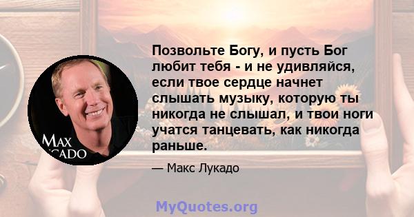 Позвольте Богу, и пусть Бог любит тебя - и не удивляйся, если твое сердце начнет слышать музыку, которую ты никогда не слышал, и твои ноги учатся танцевать, как никогда раньше.