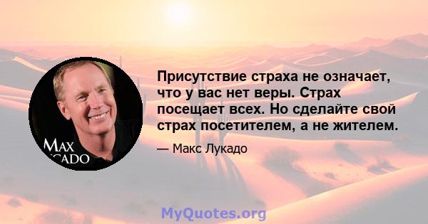 Присутствие страха не означает, что у вас нет веры. Страх посещает всех. Но сделайте свой страх посетителем, а не жителем.