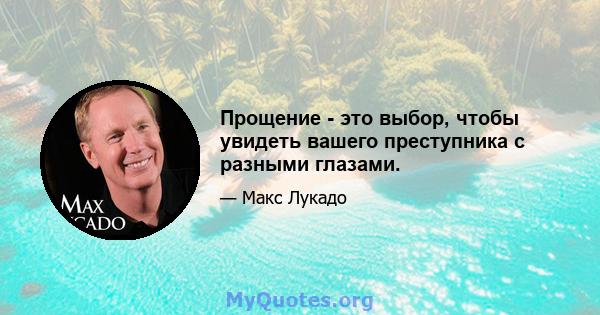 Прощение - это выбор, чтобы увидеть вашего преступника с разными глазами.