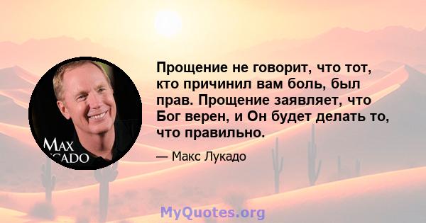 Прощение не говорит, что тот, кто причинил вам боль, был прав. Прощение заявляет, что Бог верен, и Он будет делать то, что правильно.