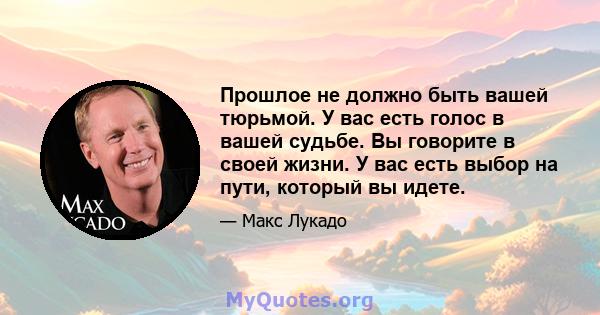 Прошлое не должно быть вашей тюрьмой. У вас есть голос в вашей судьбе. Вы говорите в своей жизни. У вас есть выбор на пути, который вы идете.