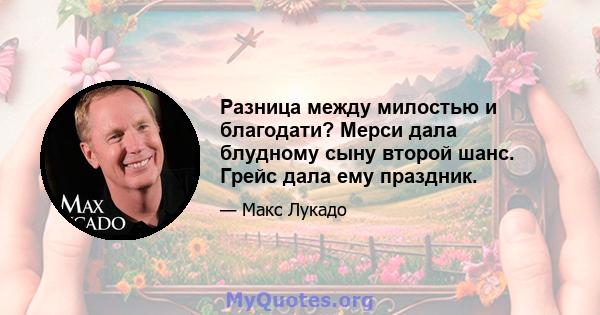 Разница между милостью и благодати? Мерси дала блудному сыну второй шанс. Грейс дала ему праздник.