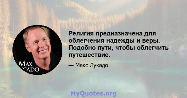 Религия предназначена для облегчения надежды и веры. Подобно пути, чтобы облегчить путешествие.