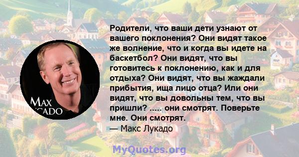 Родители, что ваши дети узнают от вашего поклонения? Они видят такое же волнение, что и когда вы идете на баскетбол? Они видят, что вы готовитесь к поклонению, как и для отдыха? Они видят, что вы жаждали прибытия, ища