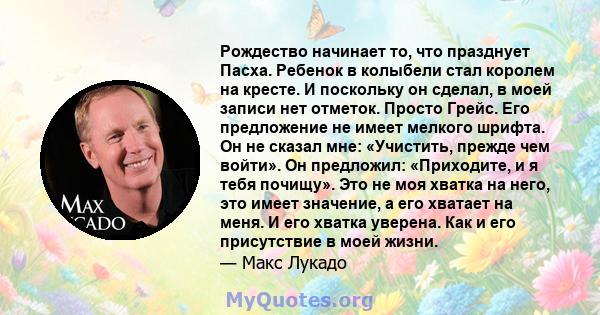 Рождество начинает то, что празднует Пасха. Ребенок в колыбели стал королем на кресте. И поскольку он сделал, в моей записи нет отметок. Просто Грейс. Его предложение не имеет мелкого шрифта. Он не сказал мне: