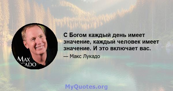 С Богом каждый день имеет значение, каждый человек имеет значение. И это включает вас.