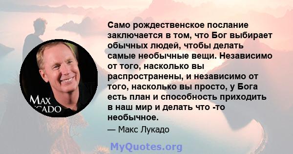 Само рождественское послание заключается в том, что Бог выбирает обычных людей, чтобы делать самые необычные вещи. Независимо от того, насколько вы распространены, и независимо от того, насколько вы просто, у Бога есть