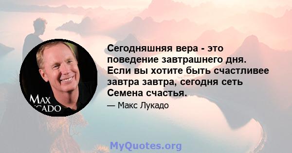 Сегодняшняя вера - это поведение завтрашнего дня. Если вы хотите быть счастливее завтра завтра, сегодня сеть Семена счастья.