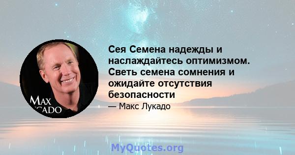 Сея Семена надежды и наслаждайтесь оптимизмом. Светь семена сомнения и ожидайте отсутствия безопасности