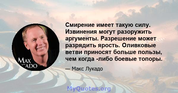 Смирение имеет такую ​​силу. Извинения могут разоружить аргументы. Разрешение может разрядить ярость. Оливковые ветви приносят больше пользы, чем когда -либо боевые топоры.