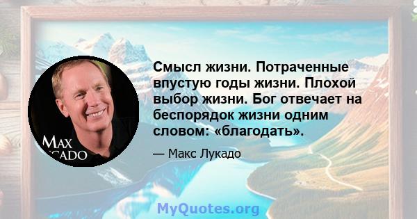 Смысл жизни. Потраченные впустую годы жизни. Плохой выбор жизни. Бог отвечает на беспорядок жизни одним словом: «благодать».