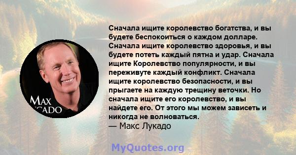 Сначала ищите королевство богатства, и вы будете беспокоиться о каждом долларе. Сначала ищите королевство здоровья, и вы будете потеть каждый пятна и удар. Сначала ищите Королевство популярности, и вы переживуте каждый