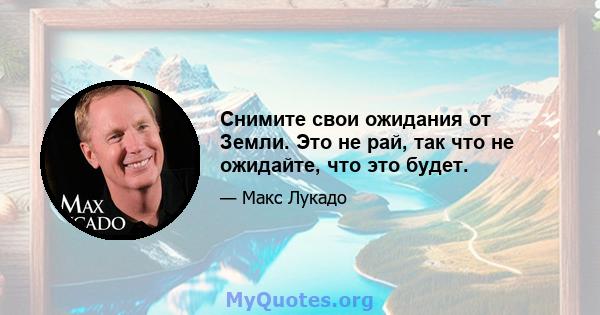 Снимите свои ожидания от Земли. Это не рай, так что не ожидайте, что это будет.