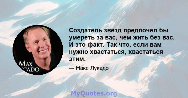 Создатель звезд предпочел бы умереть за вас, чем жить без вас. И это факт. Так что, если вам нужно хвастаться, хвастаться этим.