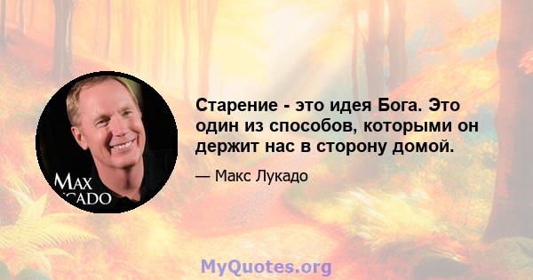 Старение - это идея Бога. Это один из способов, которыми он держит нас в сторону домой.