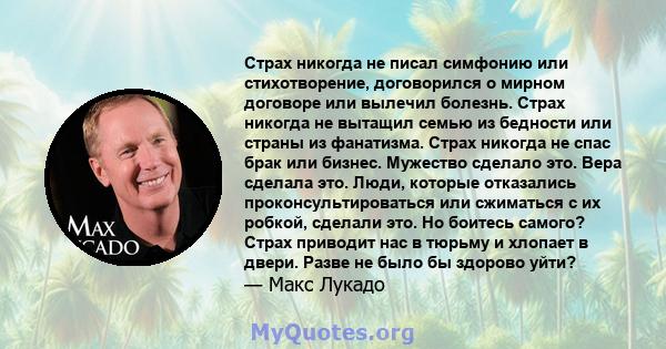 Страх никогда не писал симфонию или стихотворение, договорился о мирном договоре или вылечил болезнь. Страх никогда не вытащил семью из бедности или страны из фанатизма. Страх никогда не спас брак или бизнес. Мужество