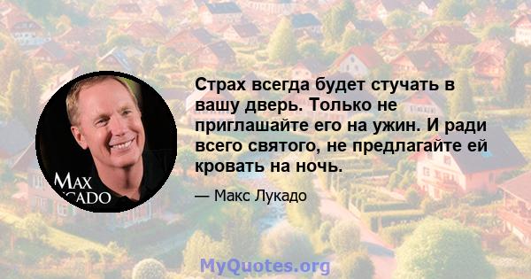 Страх всегда будет стучать в вашу дверь. Только не приглашайте его на ужин. И ради всего святого, не предлагайте ей кровать на ночь.