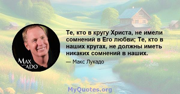 Те, кто в кругу Христа, не имели сомнений в Его любви; Те, кто в наших кругах, не должны иметь никаких сомнений в наших.