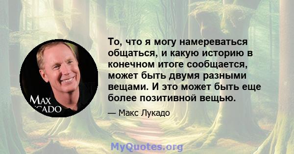 То, что я могу намереваться общаться, и какую историю в конечном итоге сообщается, может быть двумя разными вещами. И это может быть еще более позитивной вещью.