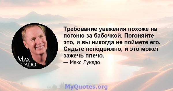 Требование уважения похоже на погоню за бабочкой. Погоняйте это, и вы никогда не поймете его. Сядьте неподвижно, и это может зажечь плечо.